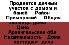 Продается дачный участок с домом и баней  › Район ­ Приморский  › Общая площадь дома ­ 45 › Цена ­ 450 000 - Архангельская обл. Недвижимость » Дома, коттеджи, дачи продажа   